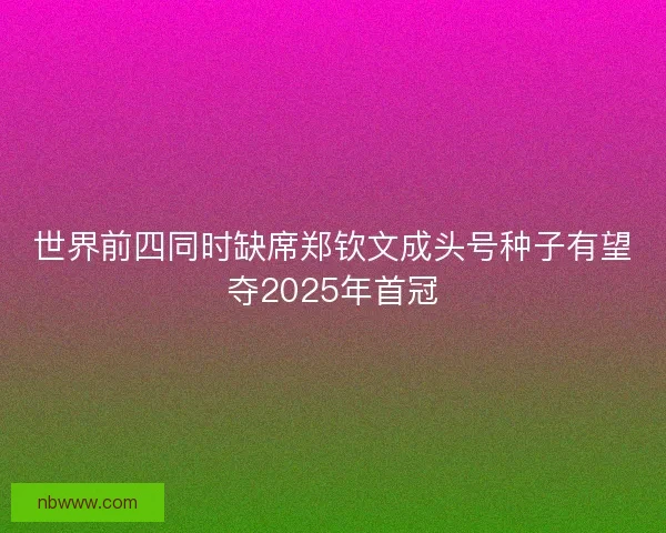 世界前四同时缺席郑钦文成头号种子有望夺2025年首冠