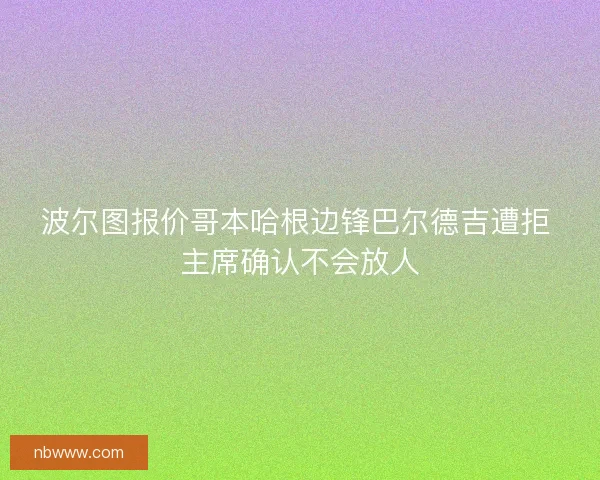 波尔图报价哥本哈根边锋巴尔德吉遭拒 主席确认不会放人
