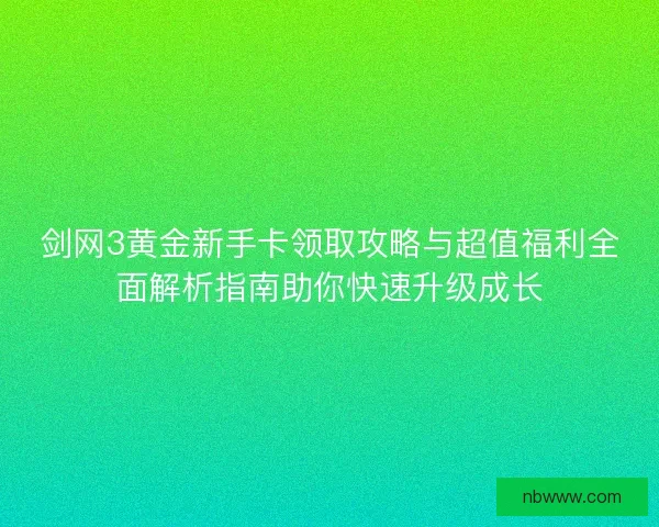 剑网3黄金新手卡领取攻略与超值福利全面解析指南助你快速升级成长
