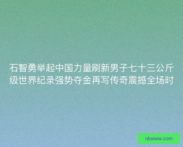 石智勇举起中国力量刷新男子七十三公斤级世界纪录强势夺金再写传奇震撼全场时