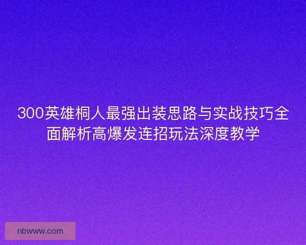 300英雄桐人最强出装思路与实战技巧全面解析高爆发连招玩法深度教学