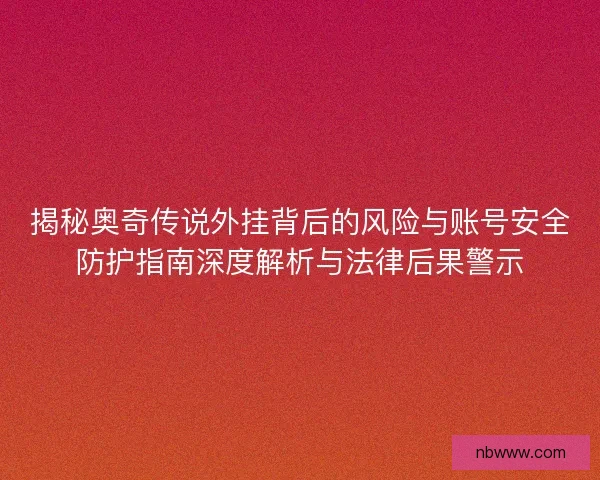 揭秘奥奇传说外挂背后的风险与账号安全防护指南深度解析与法律后果警示