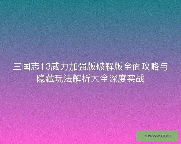 三国志13威力加强版破解版全面攻略与隐藏玩法解析大全深度实战