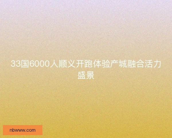 33国6000人顺义开跑体验产城融合活力盛景