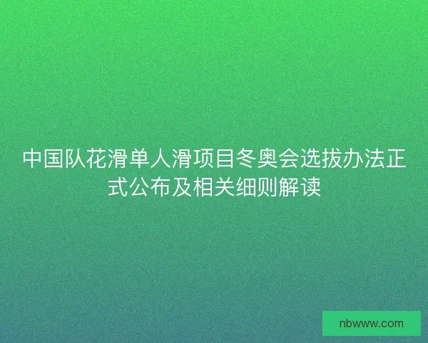 中国队花滑单人滑项目冬奥会选拔办法正式公布及相关细则解读