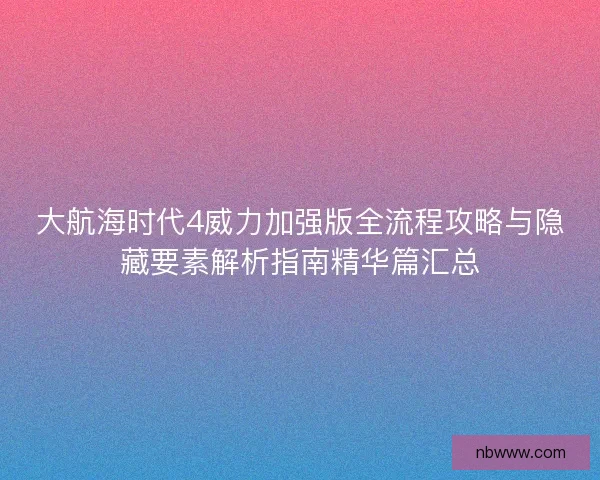 大航海时代4威力加强版全流程攻略与隐藏要素解析指南精华篇汇总