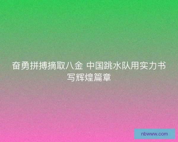 奋勇拼搏摘取八金 中国跳水队用实力书写辉煌篇章 奋勇拼搏摘取八金 中国跳水队用实力书写辉煌篇章