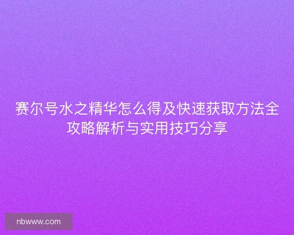 赛尔号水之精华怎么得及快速获取方法全攻略解析与实用技巧分享