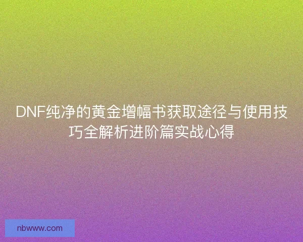 DNF纯净的黄金增幅书获取途径与使用技巧全解析进阶篇实战心得
