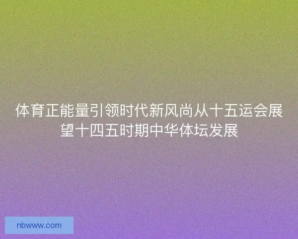 体育正能量引领时代新风尚从十五运会展望十四五时期中华体坛发展 体育正能量引领时代新风尚从十五运会展望十四五时期中华体坛发展