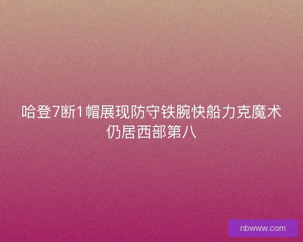 哈登7断1帽展现防守铁腕快船力克魔术仍居西部第八