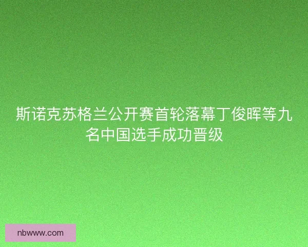 斯诺克苏格兰公开赛首轮落幕丁俊晖等九名中国选手成功晋级 斯诺克苏格兰公开赛首轮落幕丁俊晖等九名中国选手成功晋级