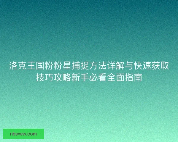 洛克王国粉粉星捕捉方法详解与快速获取技巧攻略新手必看全面指南 洛克王国粉粉星捕捉方法详解与快速获取技巧攻略新手必看全面指南