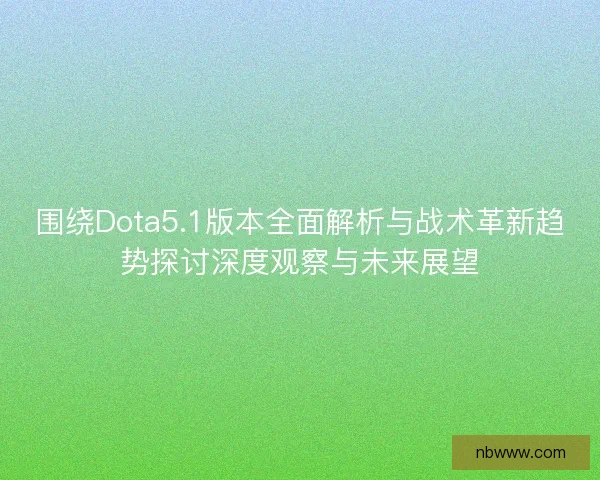围绕Dota5.1版本全面解析与战术革新趋势探讨深度观察与未来展望