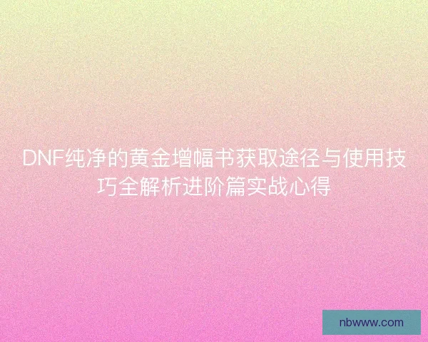 DNF纯净的黄金增幅书获取途径与使用技巧全解析进阶篇实战心得